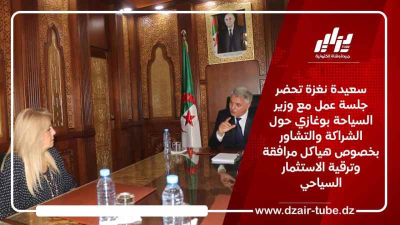 سعيدة نغزة تحضر جلسة عمل مع وزير السياحة بوغازي حول الشراكة والتشاور بخصوص هياكل مرافقة وترقية الاستثمار السياحي