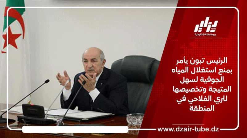 الرئيس تبون يأمر بمنع استغلال المياه الجوفية لسهل المتيجة وتخصيصها للري الفلاحي في المنطقة