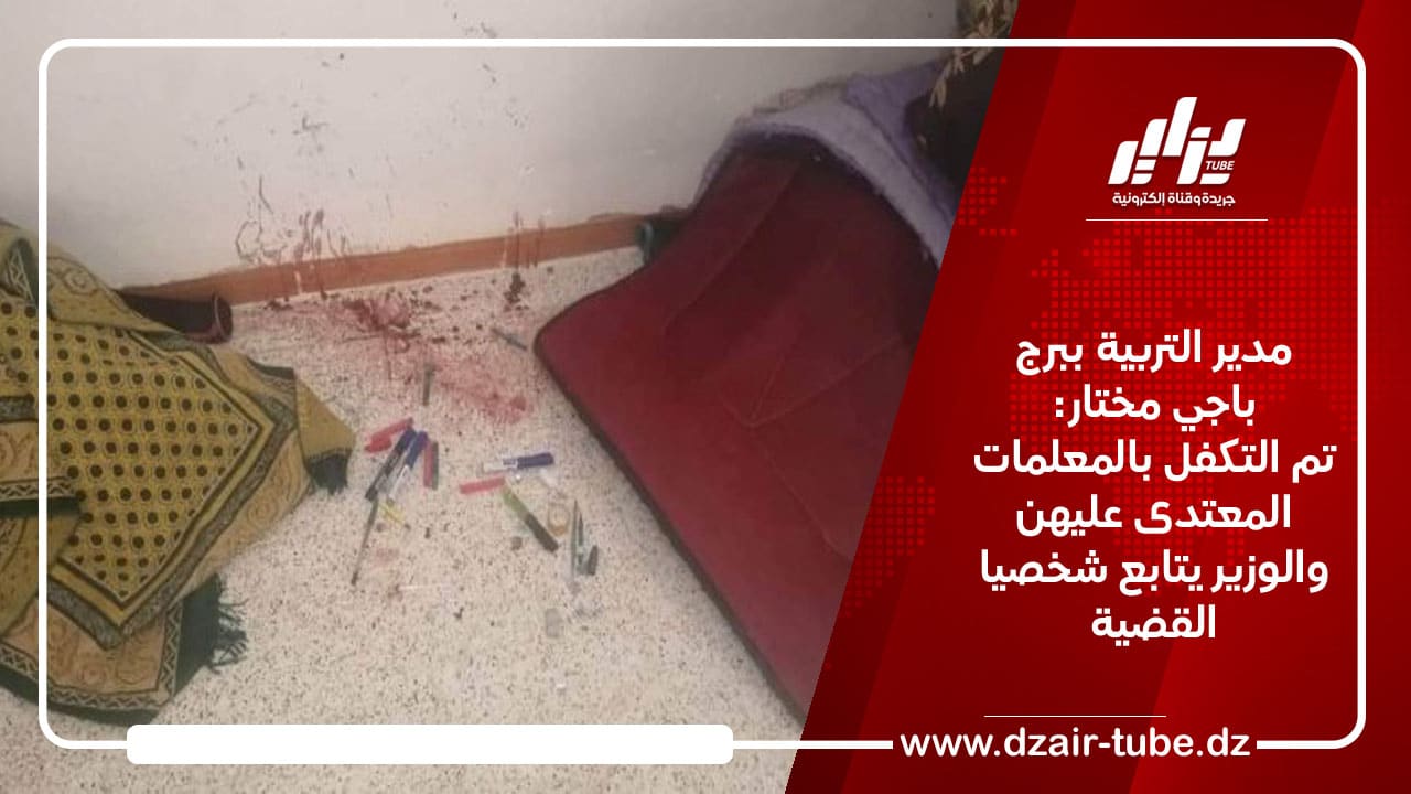 مدير التربية ببرج باجي مختار: تم التكفل بالمعلمات المعتدى عليهن والوزير يتابع القضية شخصيا