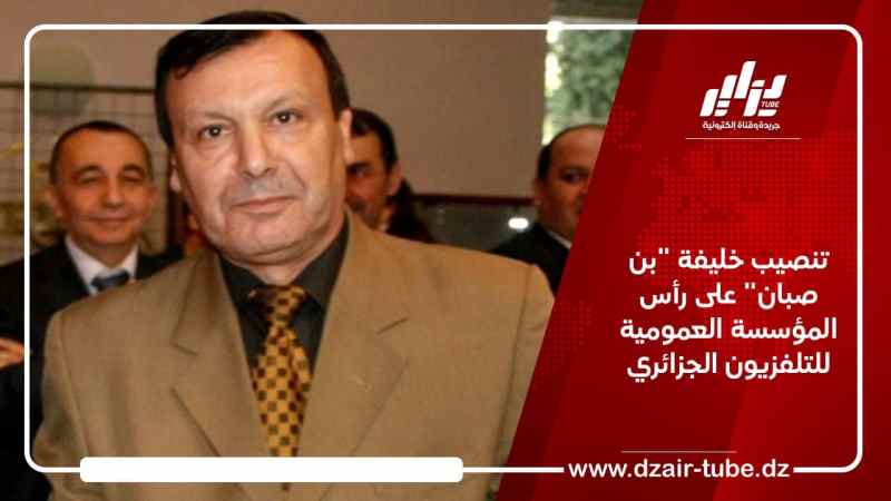 تنصيب خليفة “بن صبان” على رأس المؤسسة العمومية للتلفزيون الجزائري