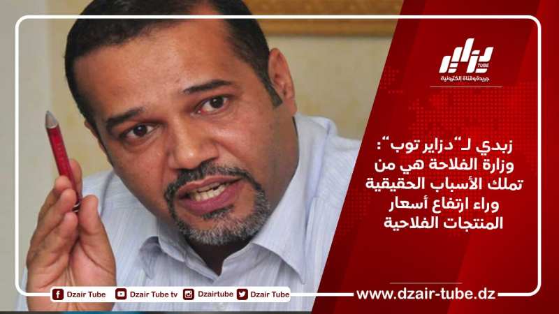 زبدي لـ”دزاير توب”: وزارة الفلاحة هي من تملك الأسباب الحقيقية وراء ارتفاع أسعار المنتجات الفلاحية