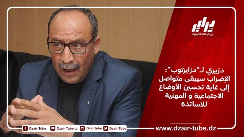 دزيري لـ”دزايرتوب”: الإضراب سيبقى متواصل إلى غاية تحسين الأوضاع الاجتماعية و المهنية للأساتذة