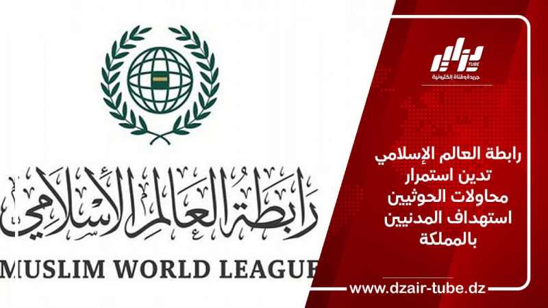 رابطة العالم الإسلامي تدين استمرار محاولات الحوثيين استهداف المدنيين بالمملكة