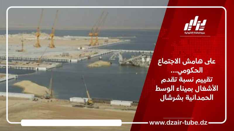 على هامش الاجتماع الحكومي… تقييم نسبة تقدم الأشغال بميناء الوسط الحمدانية بشرشال