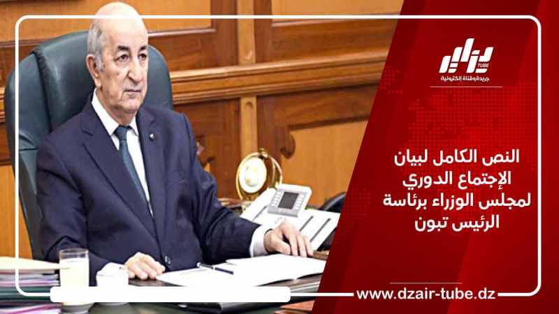 النص الكامل لبيان الإجتماع الدوري لمجلس الوزراء برئاسة الرئيس تبون