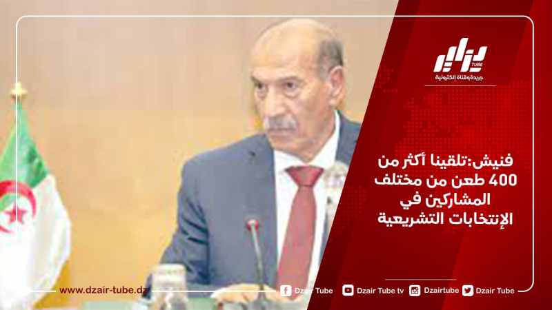 فنيش:تلقينا أكثر من  400 طعن من مختلف المشاركين في الإنتخابات التشريعية