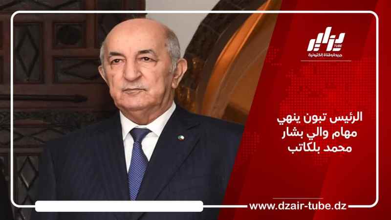 الرئيس تبون ينهي مهام والي بشار محمد بلكاتب