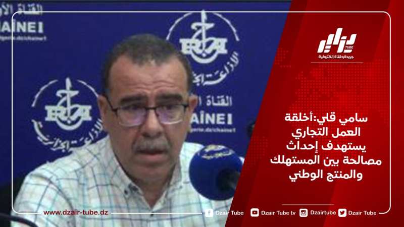 سامي قلي:أخلقة العمل التجاري يستهدف إحداث مصالحة بين المستهلك والمنتج الوطني