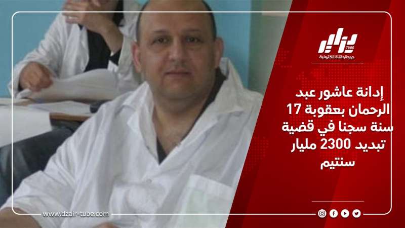 إدانة عاشور عبد الرحمان بعقوبة 17 سنة سجنا في قضية تبديد 2300 مليار سنتيم