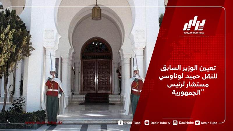 تعيين الوزير السابق للنقل حميد لوناوسي مستشار لرئيس الجمهورية