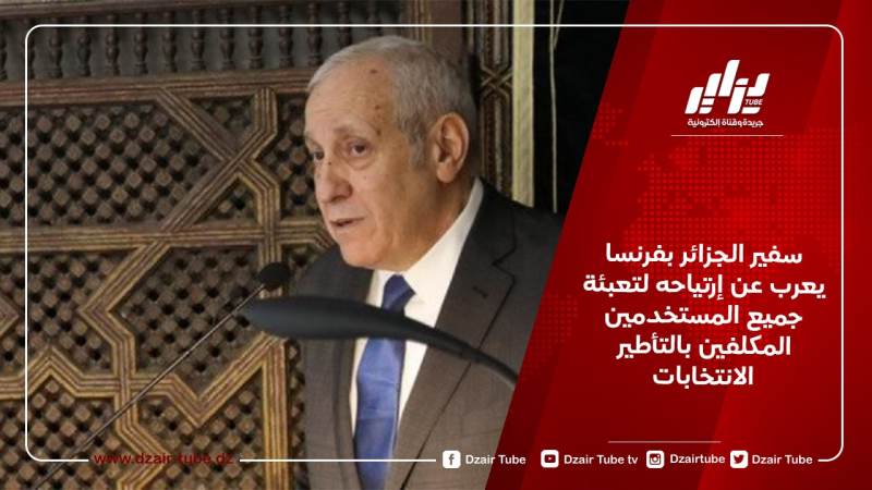 سفير الجزائر بفرنسا يعرب عن إرتياحه لتعبئة جميع المستخدمين المكلفين بالتأطير الانتخابات