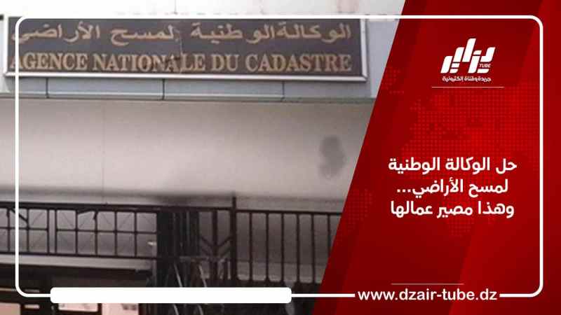 حل الوكالة الوطنية لمسح الأراضي… وهذا مصير عمالها