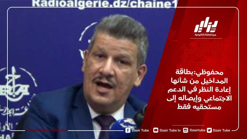 محفوظي:بطاقة المداخيل من شأنها إعادة النظر في الدعم الاجتماعي وإيصاله إلى مستحقيه فقط