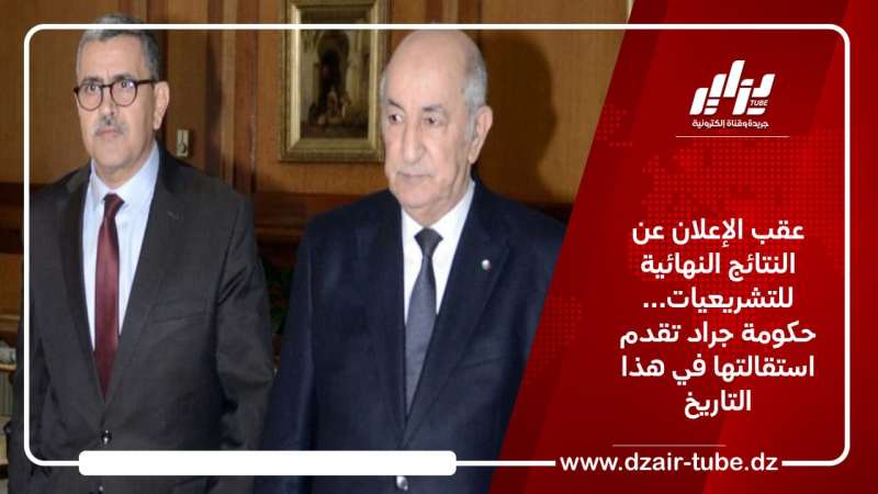 عقب الإعلان عن النتائج النهائية للتشريعيات… حكومة جراد تقدم استقالتها في هذا التاريخ