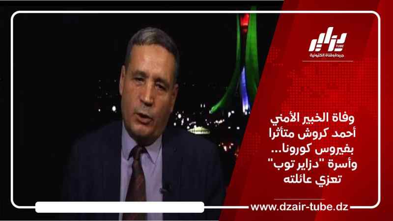 وفاة الخبير الأمني أحمد كروش متأثرا بفيروس كورونا… وأسرة “دزاير توب” تعزي عائلته