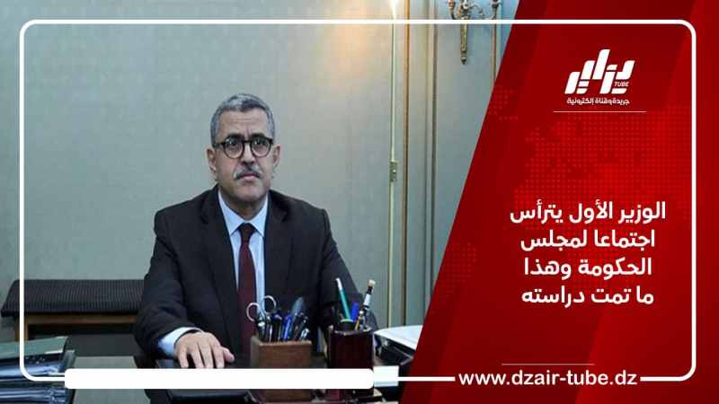 الوزير الأول يترأس اجتماعا لمجلس الحكومة وهذا ما تمت دراسته