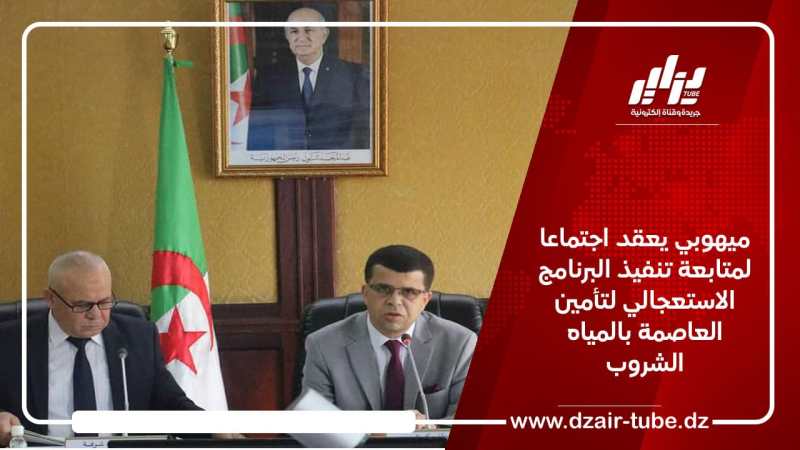 ميهوبي يعقد اجتماعا لمتابعة تنفيذ البرنامج الاستعجالي لتأمين العاصمة بالمياه الشروب