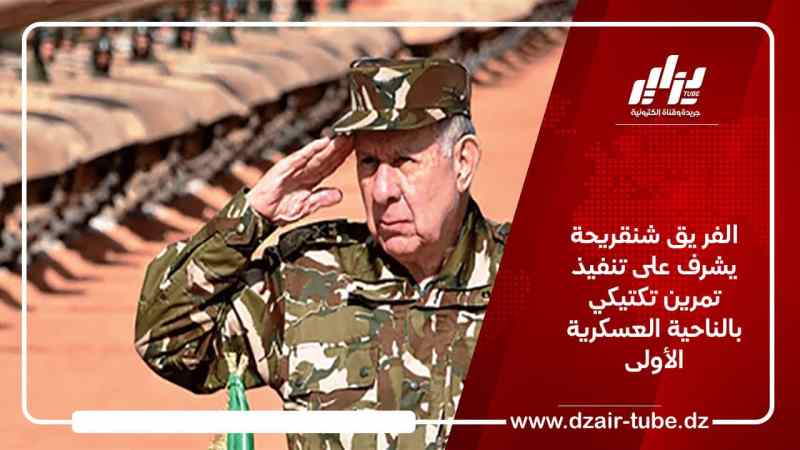الفر يق شنقريحة يشرف على تنفيذ تمرين تكتيكي بالناحية العسكرية الأولى