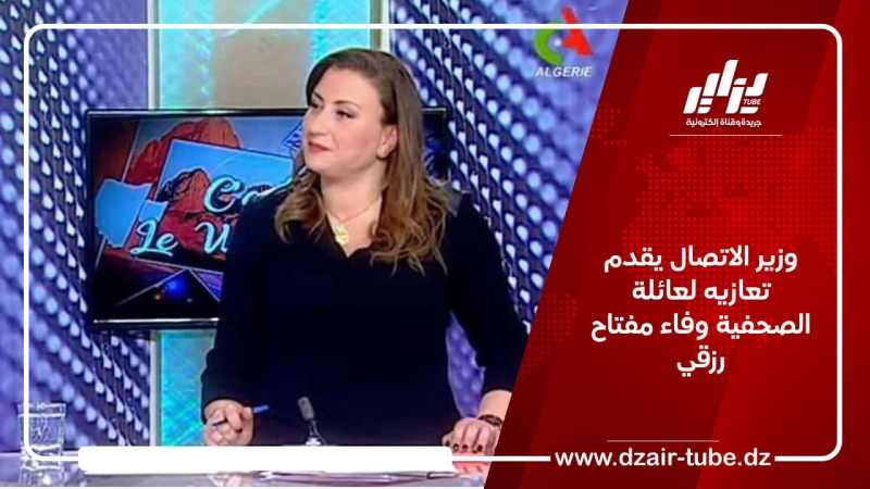 وزير الاتصال يقدم تعازيه لعائلة الصحفية وفاء مفتاح رزقي