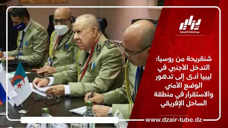 شنقريحة من روسيا: التدخل الأجنبي في ليبيا أدى إلى تدهور الوضع الأمني ​​والاستقرار في منطقة الساحل الإفريقي