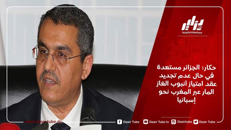 حكار: الجزائر مستعدة في حال عدم تجديد عقد امتياز أنبوب الغاز المار عبر المغرب نحو إسبانيا