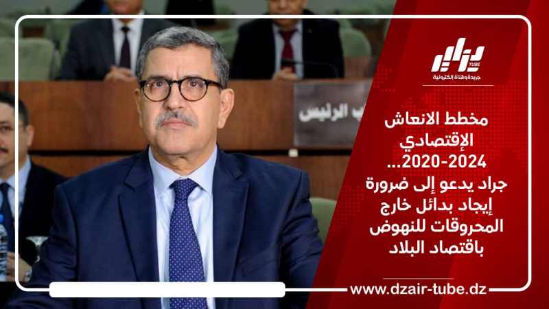 مخطط الانعاش الإقتصادي 2020-2024… جراد يدعو إلى ضرورة إيجاد بدائل خارج المحروقات للنهوض باقتصاد البلاد