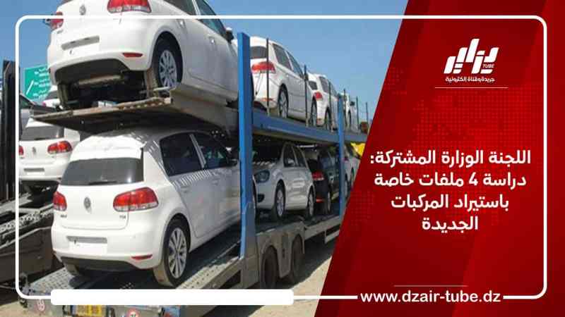 اللجنة الوزارة المشتركة: دراسة 4 ملفات خاصة باستيراد المركبات الجديدة
