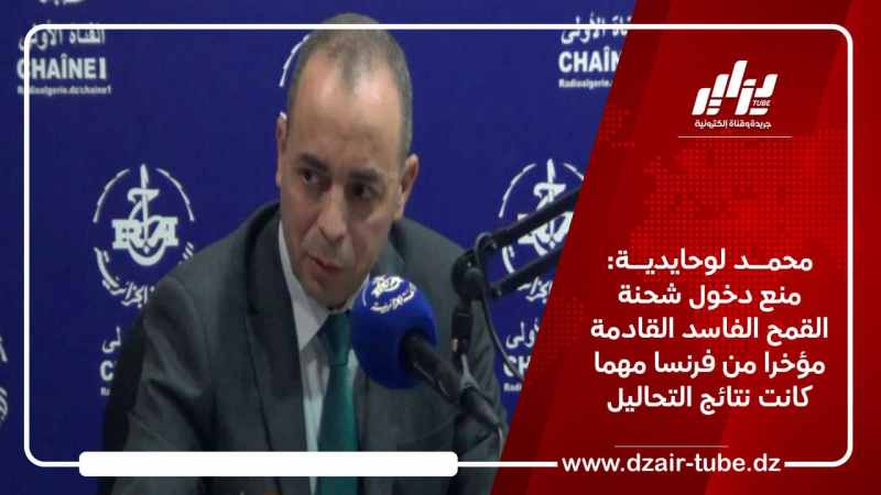 محمد لوحايدية: منع دخول شحنة القمح الفاسد القادمة مؤخرا من فرنسا مهما كانت نتائج التحاليل