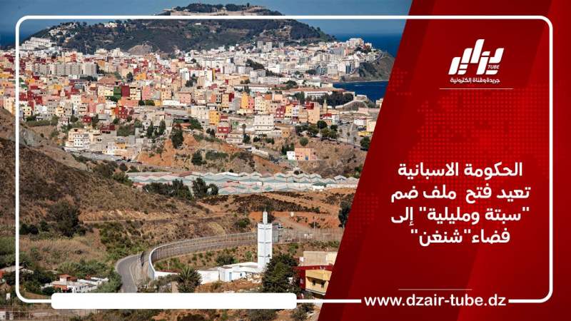 الحكومة الاسبانية تعيد فتح  ملف ضم “سبتة ومليلية” إلى منطقة “شنغن الاوروبية”