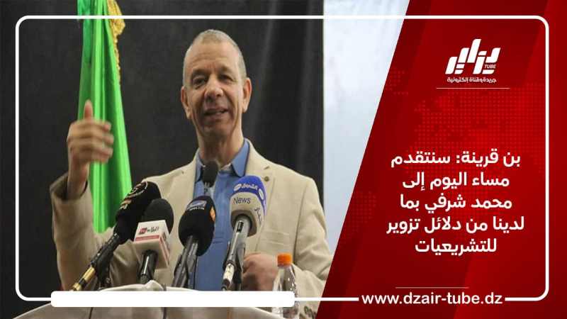 بن قرينة: سنتقدم مساء اليوم إلى محمد شرفي بما لدينا من دلائل تزوير للتشريعيات