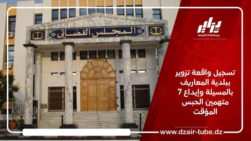 تسجيل واقعة تزوير ببلدية المعاريف بالمسيلة وإيداع 7 متهمين الحبس المؤقت