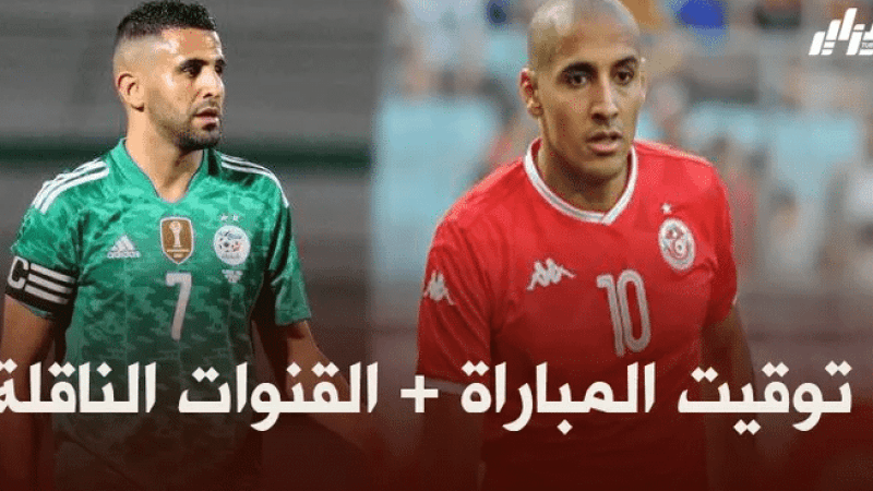 توقيت مباراة المنتخب الوطني الجزائري ضد منتخب تونس + القنوات الناقلة