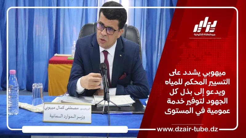 ميهوبي يشدد على التسيير المحكم للمياه ويدعو إلى بذل كل الجهود لتوفير خدمة عمومية في المستوى