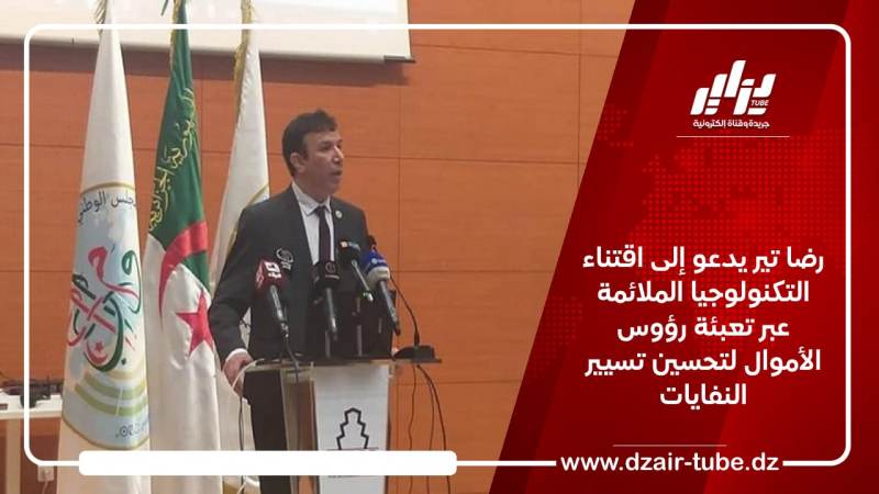 رضا تير يدعو إلى اقتناء التكنولوجيا الملائمة عبر تعبئة رؤوس الأموال لتحسين تسيير النفايات