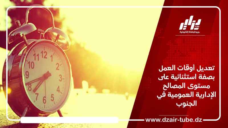 تعديل أوقات العمل بصفة استثنائية على مستوى المصالح الإدارية العمومية في الجنوب