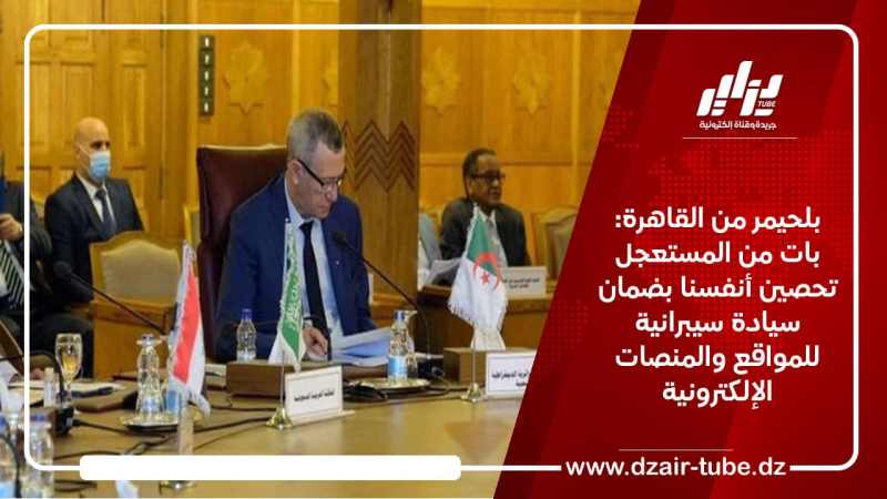 بلحيمر من القاهرة: بات من المستعجل تحصين أنفسنا بضمان سيادة سيبرانية للمواقع والمنصات الإلكترونية