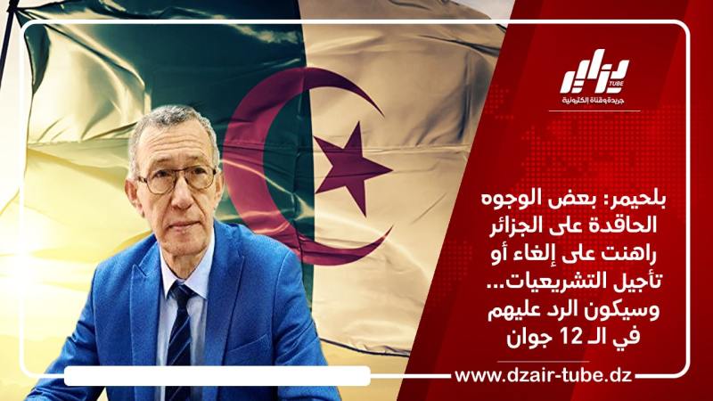 بلحيمر: بعض الوجوه الحاقدة على الجزائر راهنت على إلغاء أو تأجيل التشريعيات… وسيكون الرد عليهم في الـ 12 جوان