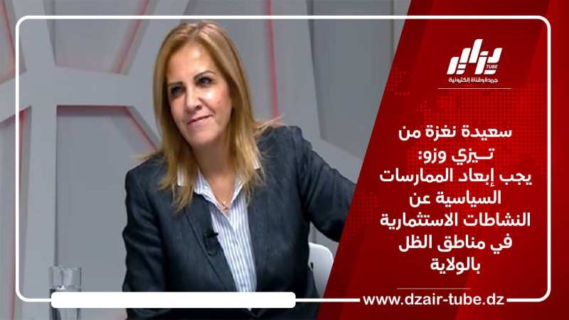 سعيدة نغزة من تيزي وزو: يجب إبعاد الممارسات السياسية عن النشاطات الاستثمارية في مناطق الظل بالولاية