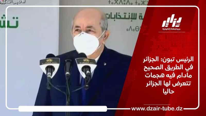 الرئيس تبون: الجزائر في الطريق الصحيح مادام فيه هجمات تتعرض لها بلادنا حاليا