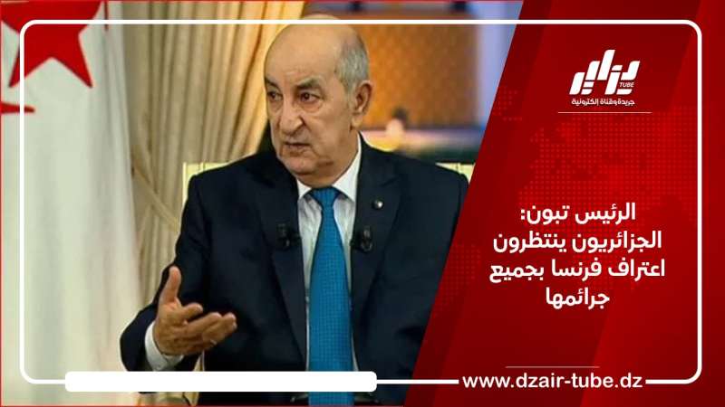 الرئيس تبون: الجزائريون ينتظرون اعتراف فرنسا بجميع جرائمها
