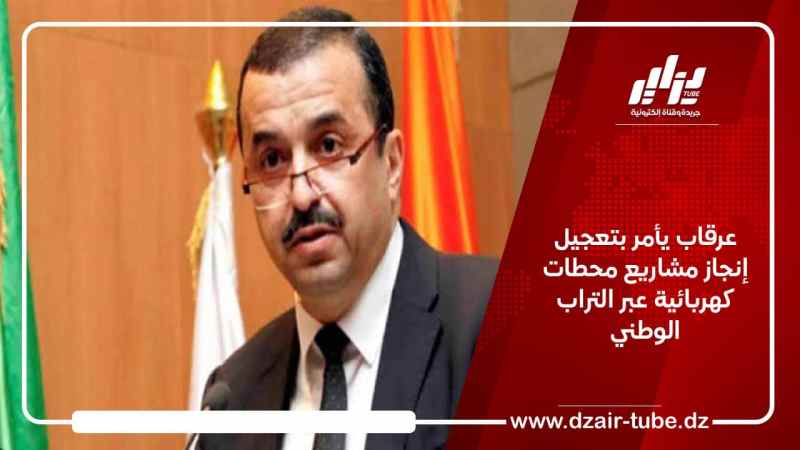 عرقاب يأمر بتعجيل إنجاز مشاريع محطات كهربائية عبر التراب الوطني