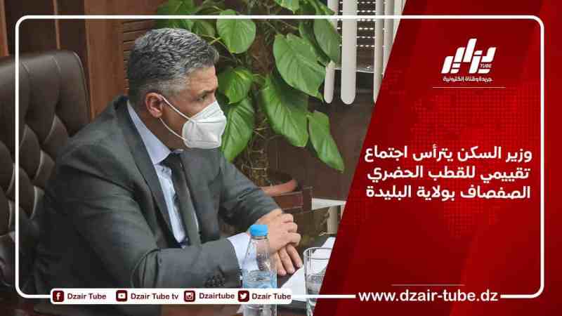 وزير السكن يترأس اجتماع تقييمي للقطب الحضري الصفصاف بولاية البليدة