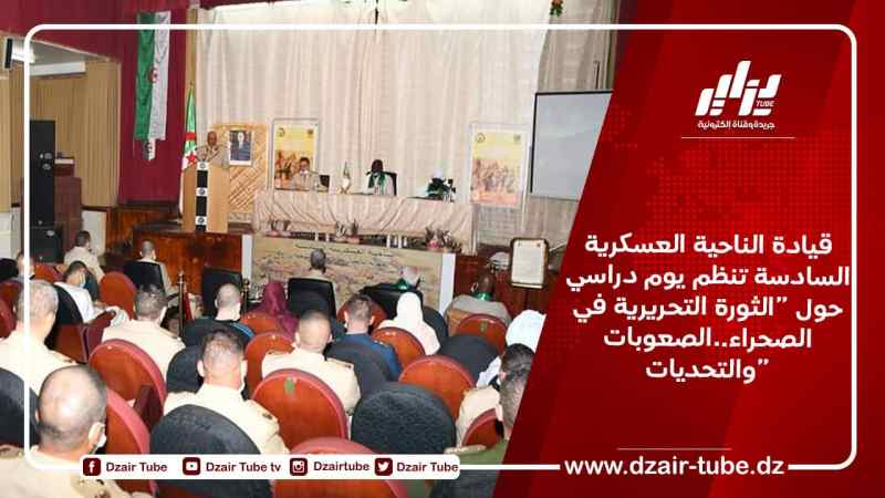 قيادة الناحية العسكرية السادسة تنظم يوم دراسي حول “الثورة التحريرية في الصحراء..الصعوبات والتحديات”