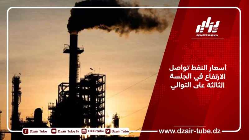 أسعار النفط تواصل الارتفاع في الجلسة الثالثة على التوالي