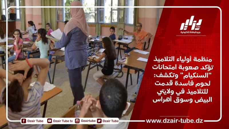 منظمة أولياء التلاميذ تؤكد صعوبة امتحانات “السنكيام” وتكشف:”لحوم فاسدة قدمت للتلاميذ في ولايتي البيض وسوق أهراس”