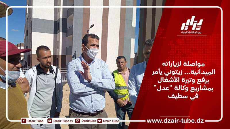 مواصلة لزياراته الميدانية… زيتوني يأمر برفع وتيرة الأشغال بمشاريع وكالة “عدل” في سطيف