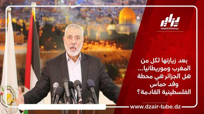 بعد زيارتها لكل من المغرب وموريطانيا… هل الجزائر هي محطة وفد حماس الفلسطينية القادمة؟