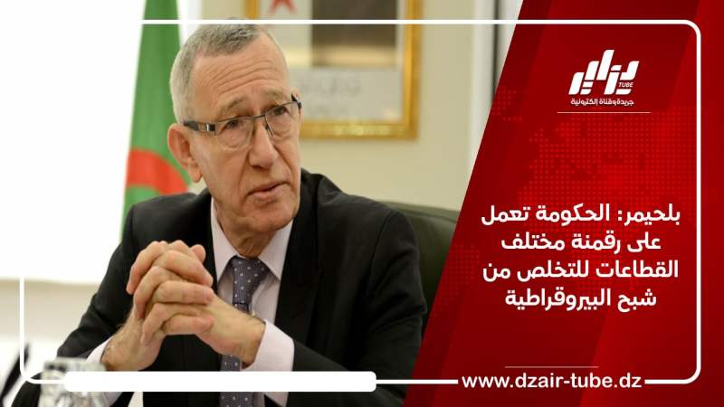 بلحيمر: الحكومة تعمل على رقمنة مختلف القطاعات للتخلص من شبح البيروقراطية