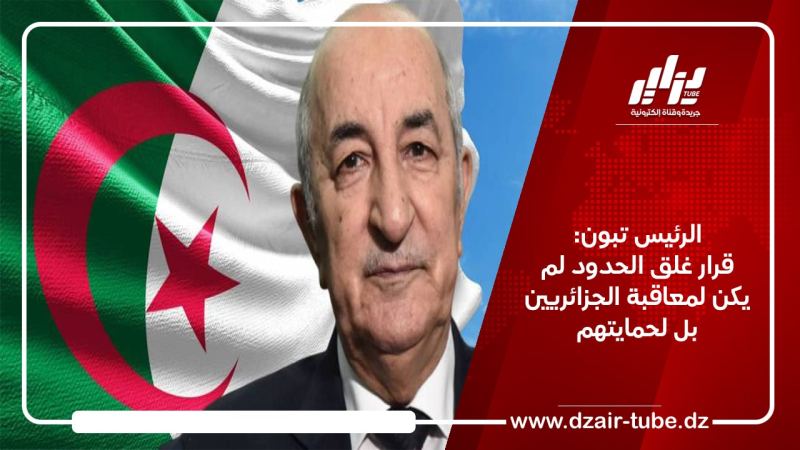 الرئيس تبون: قرار غلق الحدود لم يكن لمعاقبة الجزائريين بل لحمايتهم