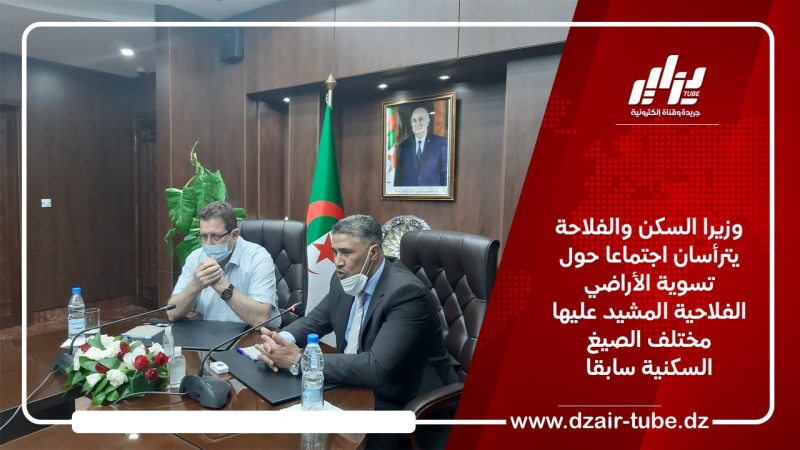 وزيرا السكن والفلاحة يترأسان اجتماعا حول تسوية الأراضي الفلاحية المشيد عليها مختلف الصيغ السكنية سابقا